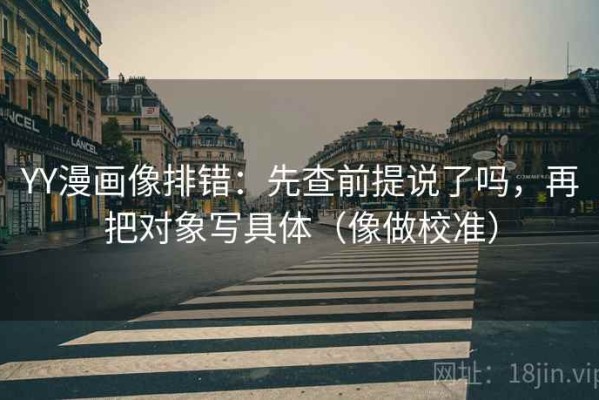 YY漫画像排错：先查前提说了吗，再把对象写具体（像做校准）
