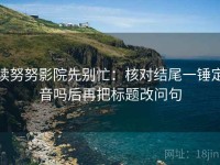读努努影院先别忙：核对结尾一锤定音吗后再把标题改问句