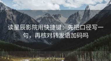 读星辰影院用快捷键：先把口径写一句，再核对转发语加码吗