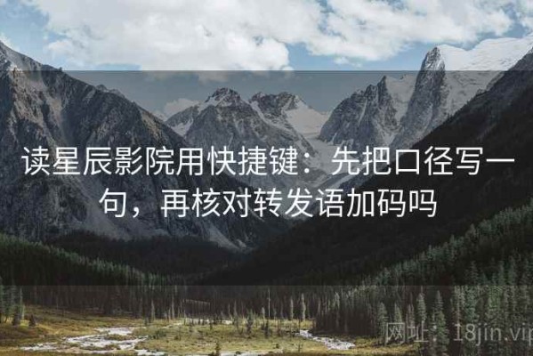 读星辰影院用快捷键：先把口径写一句，再核对转发语加码吗