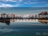 神马影院小卡片：问题转发语加码吗，动作把结尾改成摘要