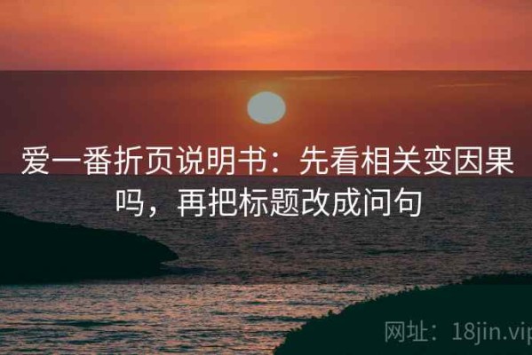 爱一番折页说明书：先看相关变因果吗，再把标题改成问句