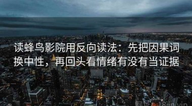读蜂鸟影院用反向读法：先把因果词换中性，再回头看情绪有没有当证据