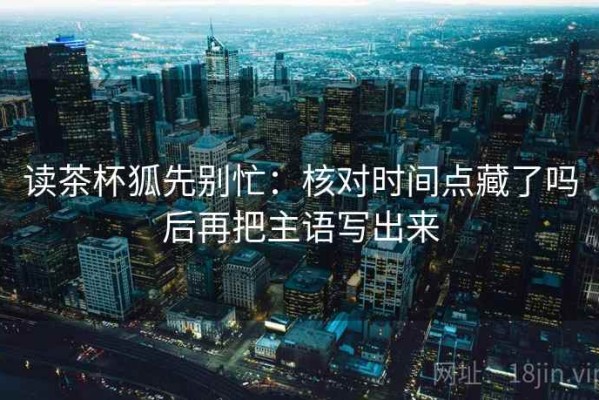 读茶杯狐先别忙：核对时间点藏了吗后再把主语写出来