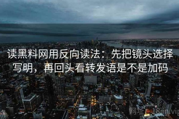 读黑料网用反向读法：先把镜头选择写明，再回头看转发语是不是加码