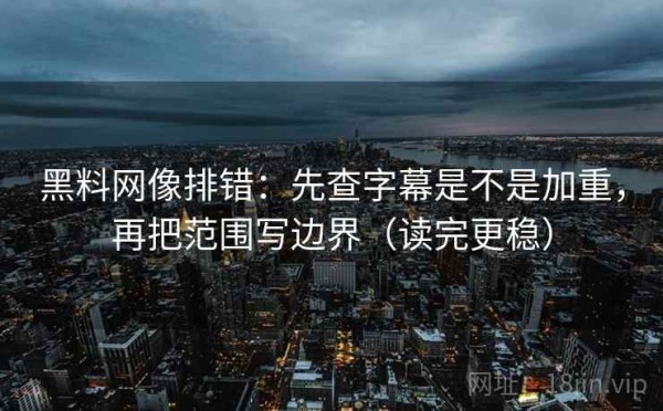 黑料网像排错：先查字幕是不是加重，再把范围写边界（读完更稳）