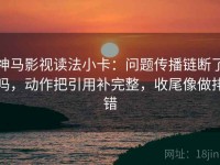 神马影视读法小卡：问题传播链断了吗，动作把引用补完整，收尾像做排错