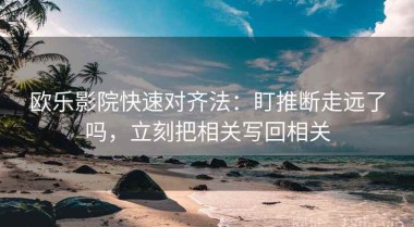 欧乐影院快速对齐法：盯推断走远了吗，立刻把相关写回相关