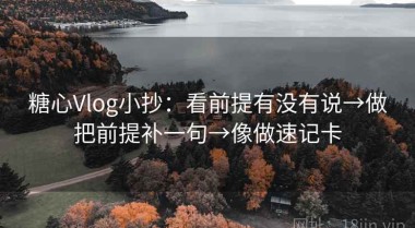 糖心Vlog小抄：看前提有没有说→做把前提补一句→像做速记卡