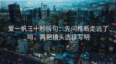 爱一帆三十秒拆句：先问推断走远了吗，再把镜头选择写明