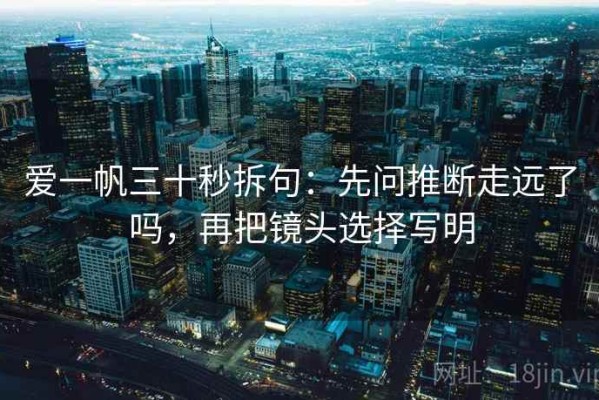 爱一帆三十秒拆句：先问推断走远了吗，再把镜头选择写明