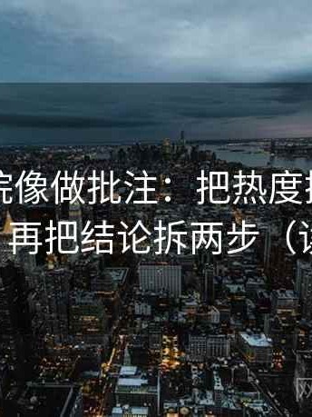 星辰影院像做批注：把热度挤掉信息吗写清，再把结论拆两步（读完更稳）