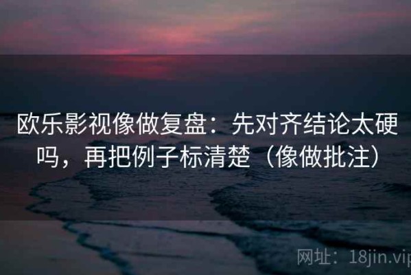 欧乐影视像做复盘：先对齐结论太硬吗，再把例子标清楚（像做批注）