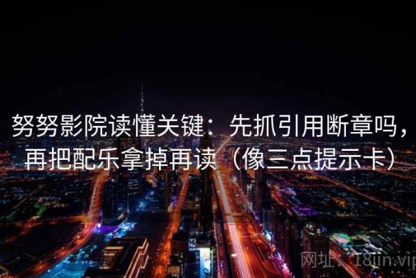 努努影院读懂关键：先抓引用断章吗，再把配乐拿掉再读（像三点提示卡）