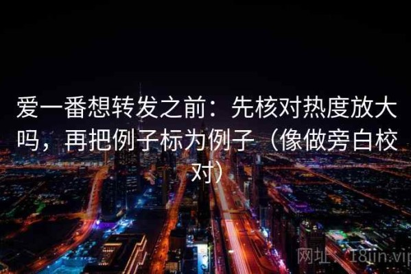 爱一番想转发之前：先核对热度放大吗，再把例子标为例子（像做旁白校对）