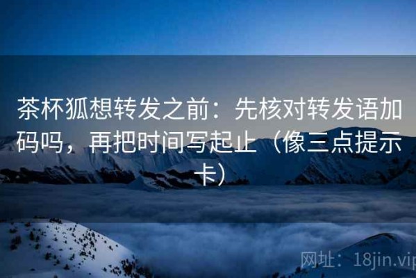 茶杯狐想转发之前：先核对转发语加码吗，再把时间写起止（像三点提示卡）