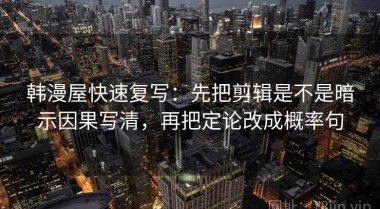 韩漫屋快速复写：先把剪辑是不是暗示因果写清，再把定论改成概率句