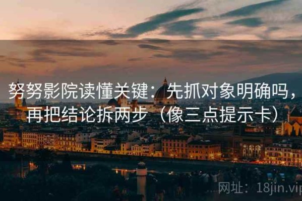 努努影院读懂关键：先抓对象明确吗，再把结论拆两步（像三点提示卡）