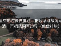 星空影院像做批注：把段落跳级吗写清，再把范围写边界（像做排错）
