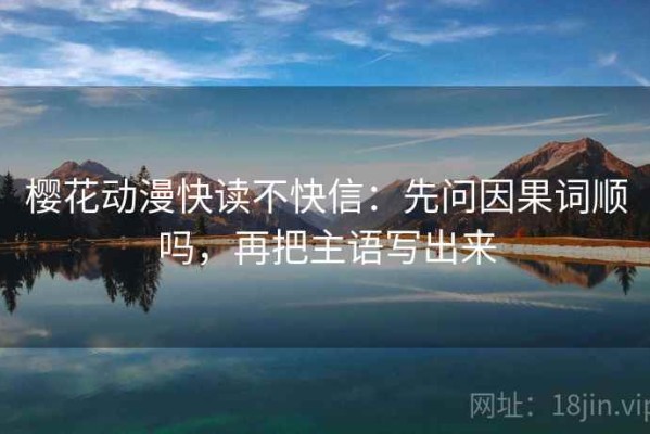 樱花动漫快读不快信：先问因果词顺吗，再把主语写出来