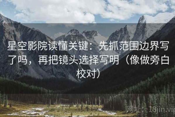 星空影院读懂关键：先抓范围边界写了吗，再把镜头选择写明（像做旁白校对）