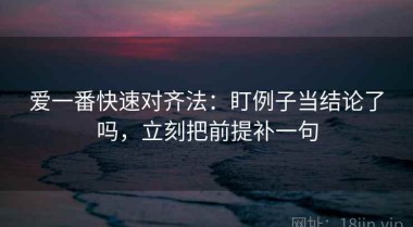 爱一番快速对齐法：盯例子当结论了吗，立刻把前提补一句