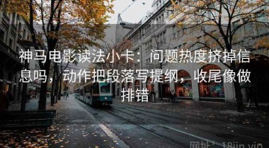神马电影读法小卡：问题热度挤掉信息吗，动作把段落写提纲，收尾像做排错