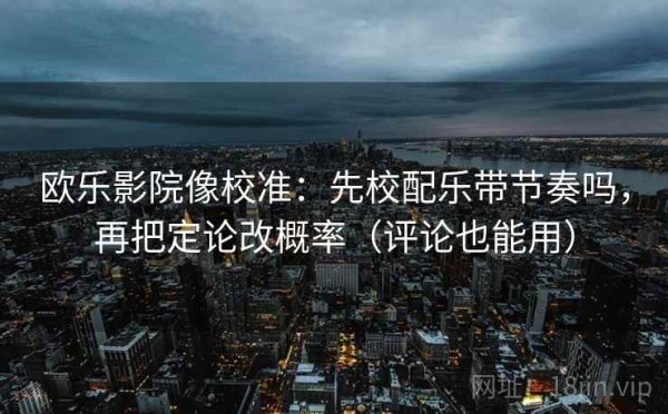 欧乐影院像校准：先校配乐带节奏吗，再把定论改概率（评论也能用）
