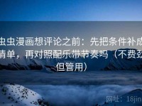 虫虫漫画想评论之前：先把条件补成清单，再对照配乐带节奏吗（不费劲但管用）