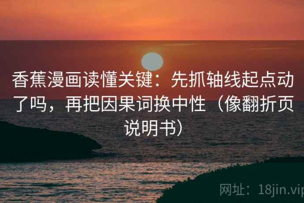香蕉漫画读懂关键：先抓轴线起点动了吗，再把因果词换中性（像翻折页说明书）