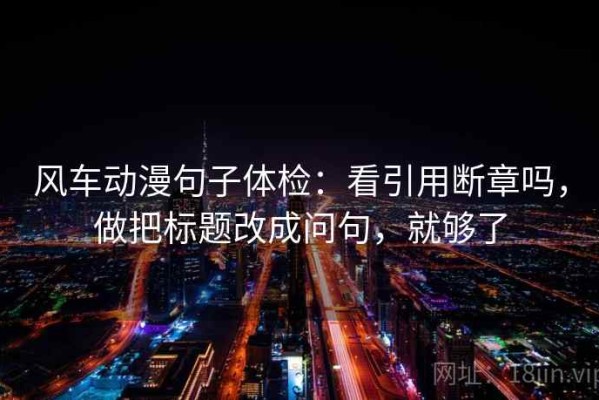 风车动漫句子体检：看引用断章吗，做把标题改成问句，就够了