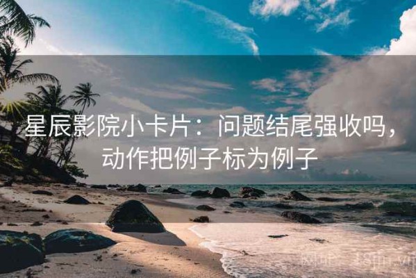 星辰影院小卡片：问题结尾强收吗，动作把例子标为例子