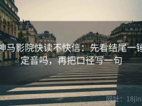 神马影院快读不快信：先看结尾一锤定音吗，再把口径写一句