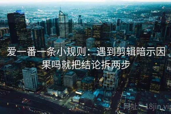 爱一番一条小规则：遇到剪辑暗示因果吗就把结论拆两步