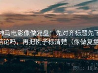 神马电影像做复盘：先对齐标题先下结论吗，再把例子标清楚（像做复盘）