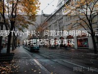 菠萝TV小卡片：问题对象明确吗，动作把配乐拿掉再读