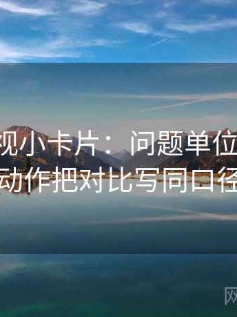 星辰影视小卡片：问题单位标明吗，动作把对比写同口径