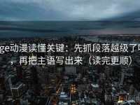 age动漫读懂关键：先抓段落越级了吗，再把主语写出来（读完更顺）