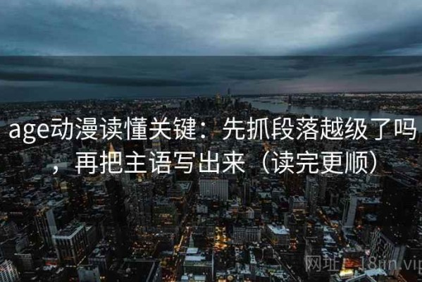age动漫读懂关键：先抓段落越级了吗，再把主语写出来（读完更顺）