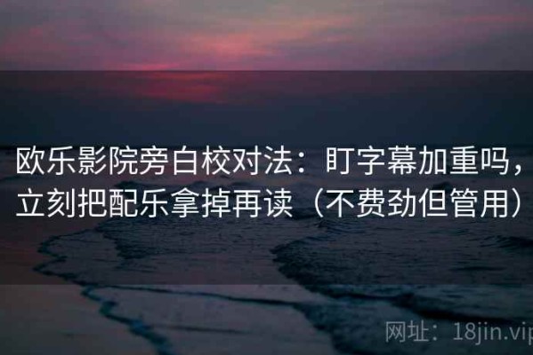 欧乐影院旁白校对法：盯字幕加重吗，立刻把配乐拿掉再读（不费劲但管用）