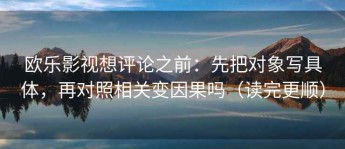 欧乐影视想评论之前：先把对象写具体，再对照相关变因果吗（读完更顺）
