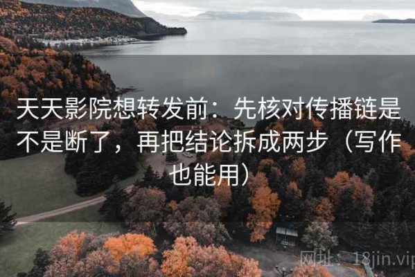 天天影院想转发前：先核对传播链是不是断了，再把结论拆成两步（写作也能用）