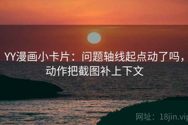 YY漫画小卡片：问题轴线起点动了吗，动作把截图补上下文
