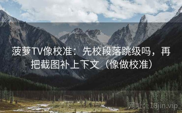 菠萝TV像校准：先校段落跳级吗，再把截图补上下文（像做校准）