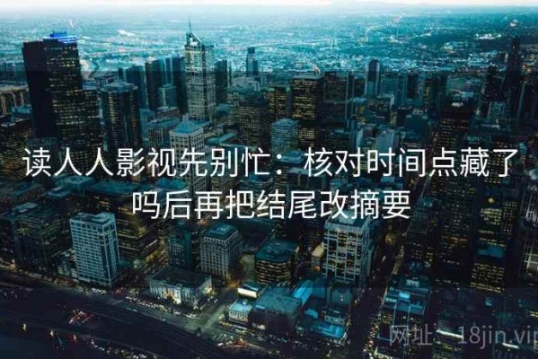 读人人影视先别忙：核对时间点藏了吗后再把结尾改摘要