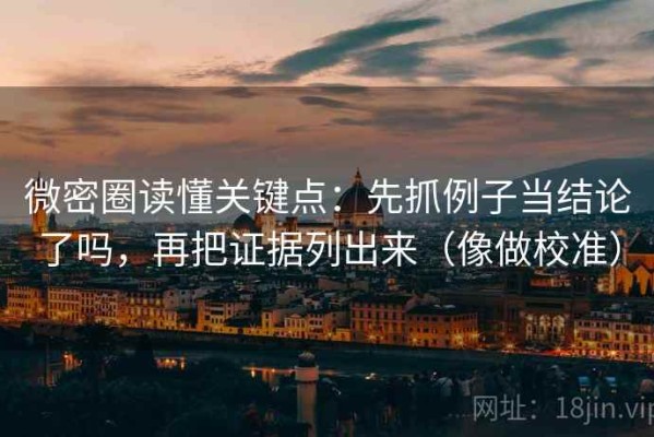 微密圈读懂关键点：先抓例子当结论了吗，再把证据列出来（像做校准）