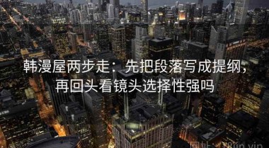 韩漫屋两步走：先把段落写成提纲，再回头看镜头选择性强吗
