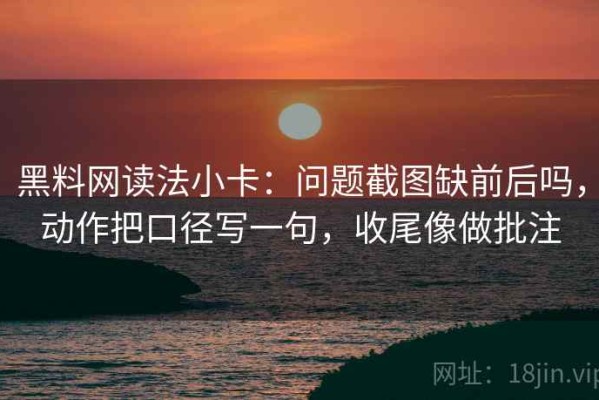 黑料网读法小卡：问题截图缺前后吗，动作把口径写一句，收尾像做批注