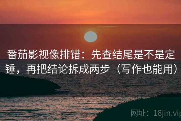 番茄影视像排错：先查结尾是不是定锤，再把结论拆成两步（写作也能用）