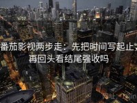 番茄影视两步走：先把时间写起止，再回头看结尾强收吗